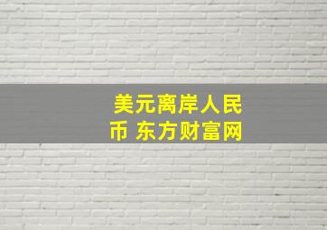 美元离岸人民币 东方财富网